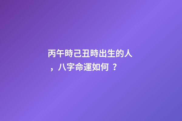 丙午時己丑時出生的人，八字命運如何？
